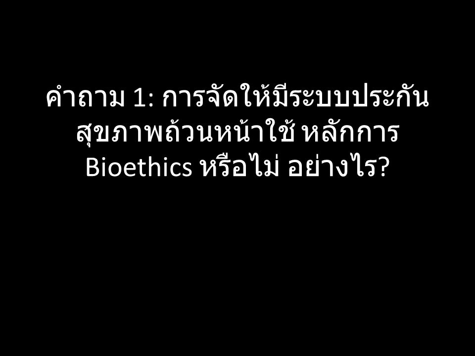 คำถาม 1: การจัดให้มีระบบประกัน สุขภาพถ้วนหน้าใช้หลักการ Bioethics หรือไม่ อย่างไร