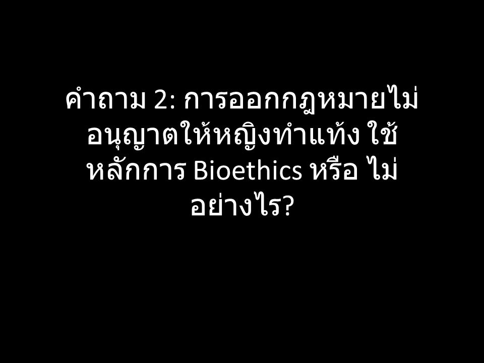 คำถาม 2: การออกกฎหมายไม่ อนุญาตให้หญิงทำแท้ง ใช้ หลักการ Bioethics หรือ ไม่ อย่างไร