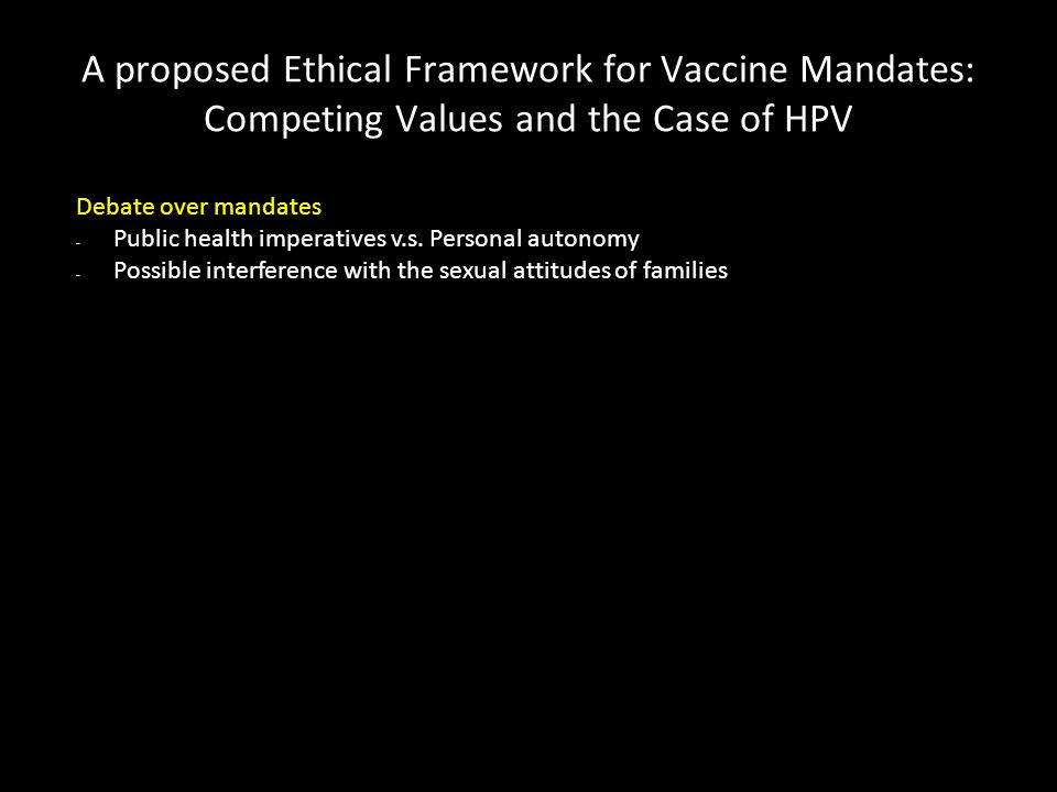 A proposed Ethical Framework for Vaccine Mandates: Competing Values and the Case of HPV Debate over mandates - Public health imperatives v.s.
