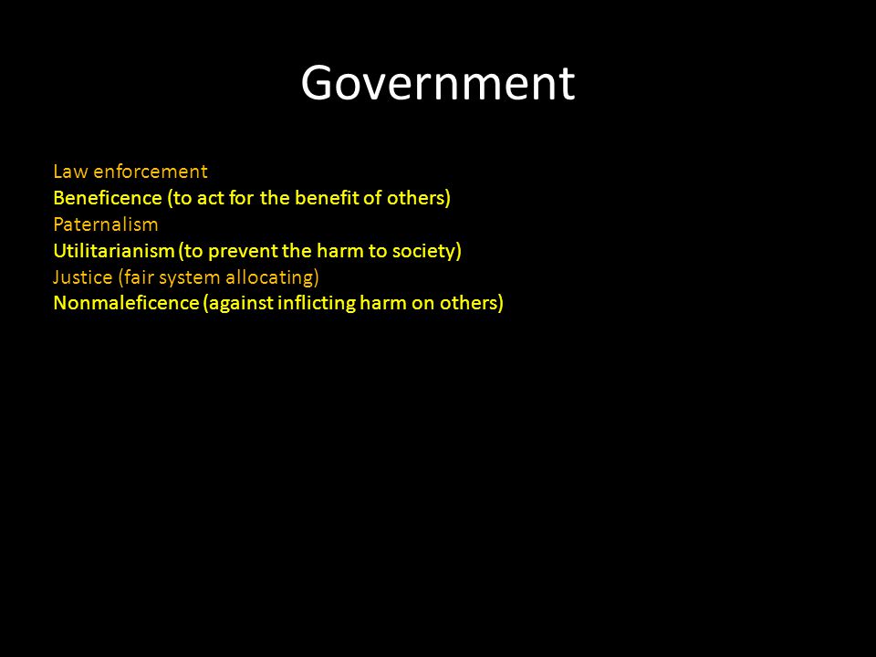 Government Law enforcement Beneficence (to act for the benefit of others) Paternalism Utilitarianism (to prevent the harm to society) Justice (fair system allocating) Nonmaleficence (against inflicting harm on others)
