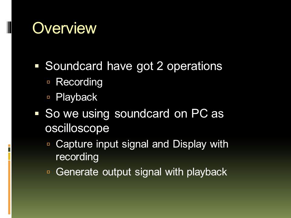 Overview  Soundcard have got 2 operations  Recording  Playback  So we using soundcard on PC as oscilloscope  Capture input signal and Display with recording  Generate output signal with playback