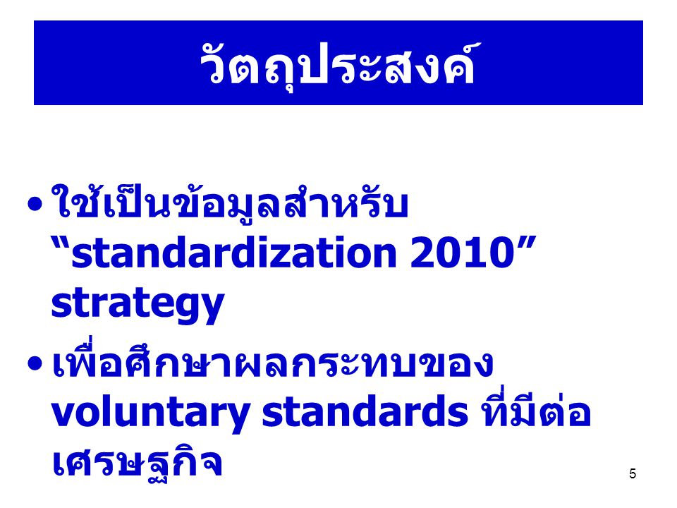 5 วัตถุประสงค์ ใช้เป็นข้อมูลสำหรับ standardization 2010 strategy เพื่อศึกษาผลกระทบของ voluntary standards ที่มีต่อ เศรษฐกิจ