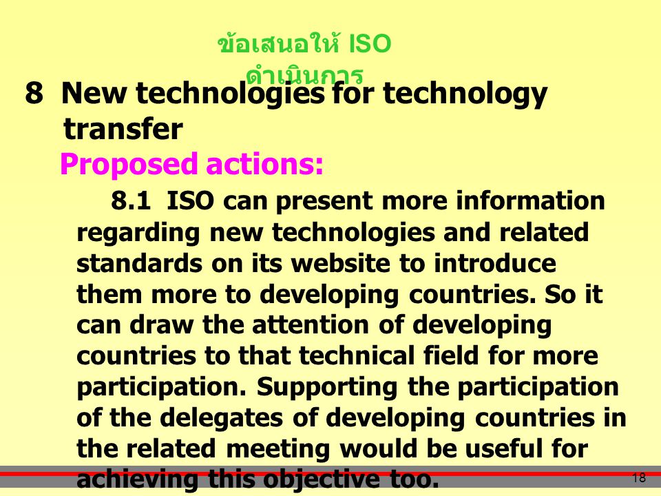 18 ข้อเสนอให้ ISO ดำเนินการ 8 New technologies for technology transfer Proposed actions: 8.1 ISO can present more information regarding new technologies and related standards on its website to introduce them more to developing countries.