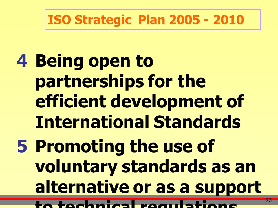 23  Being open to partnerships for the efficient development of International Standards  Promoting the use of voluntary standards as an alternative or as a support to technical regulations ISO Strategic Plan