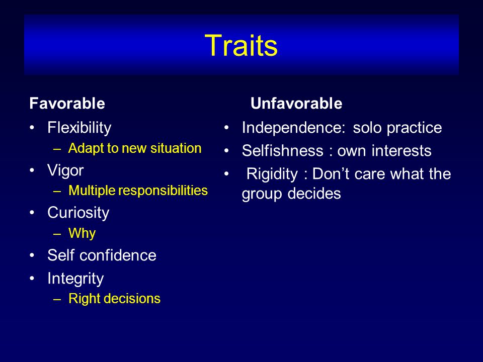 Traits Favorable Flexibility –Adapt to new situation Vigor –Multiple responsibilities Curiosity –Why Self confidence Integrity –Right decisions Unfavorable Independence: solo practice Selfishness : own interests Rigidity : Don’t care what the group decides