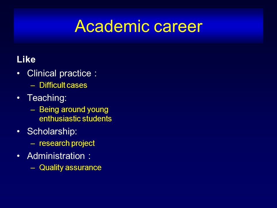 Academic career Like Clinical practice : –Difficult cases Teaching: –Being around young enthusiastic students Scholarship: –research project Administration : –Quality assurance
