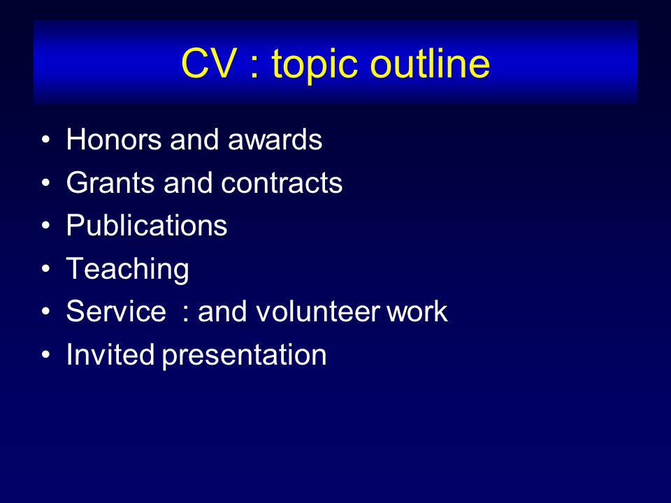 CV : topic outline Honors and awards Grants and contracts Publications Teaching Service : and volunteer work Invited presentation