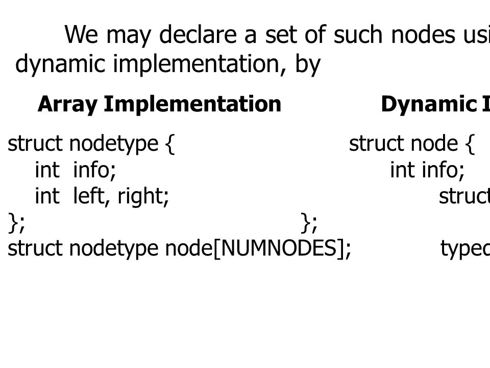 We may declare a set of such nodes using either the array or dynamic implementation, by Array ImplementationDynamic Implementation struct nodetype { struct node { int info; int info; int left, right; struct node *left, *right; }; struct nodetype node[NUMNODES]; typedef struct node *NODEPTR