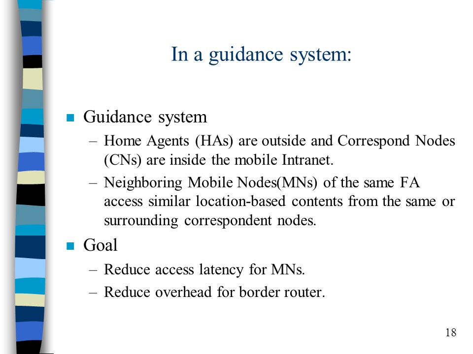 18 In a guidance system: n Guidance system –Home Agents (HAs) are outside and Correspond Nodes (CNs) are inside the mobile Intranet.