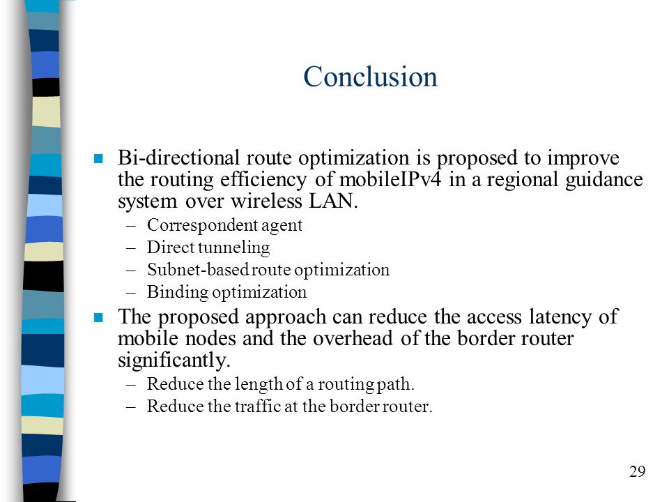 29 Conclusion n Bi-directional route optimization is proposed to improve the routing efficiency of mobileIPv4 in a regional guidance system over wireless LAN.