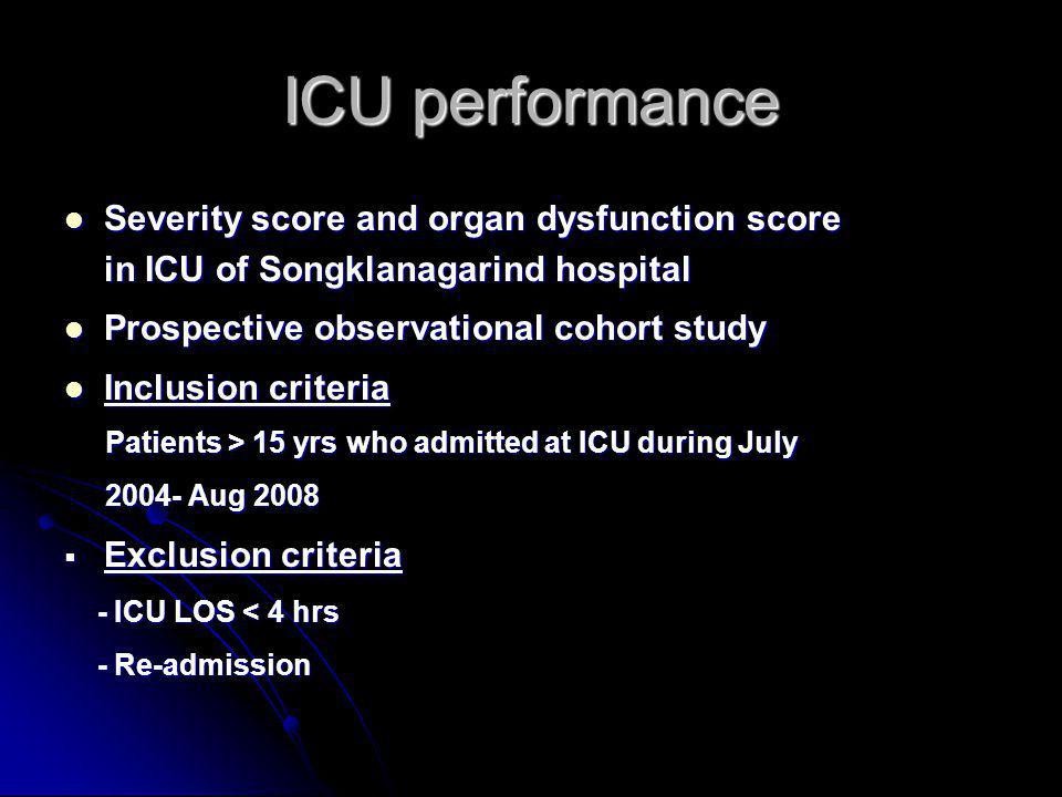 ICU performance Severity score and organ dysfunction score in ICU of Songklanagarind hospital Severity score and organ dysfunction score in ICU of Songklanagarind hospital Prospective observational cohort study Prospective observational cohort study Inclusion criteria Inclusion criteria Patients > 15 yrs who admitted at ICU during July Patients > 15 yrs who admitted at ICU during July Aug Aug 2008  Exclusion criteria - ICU LOS < 4 hrs - ICU LOS < 4 hrs - Re-admission - Re-admission