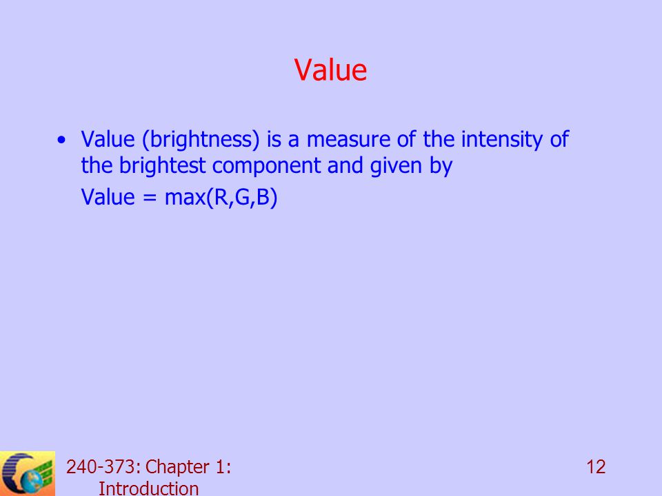 : Chapter 1: Introduction 12 Value Value (brightness) is a measure of the intensity of the brightest component and given by Value = max(R,G,B)