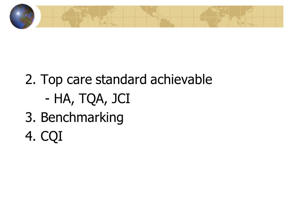 2. Top care standard achievable - HA, TQA, JCI 3. Benchmarking 4. CQI