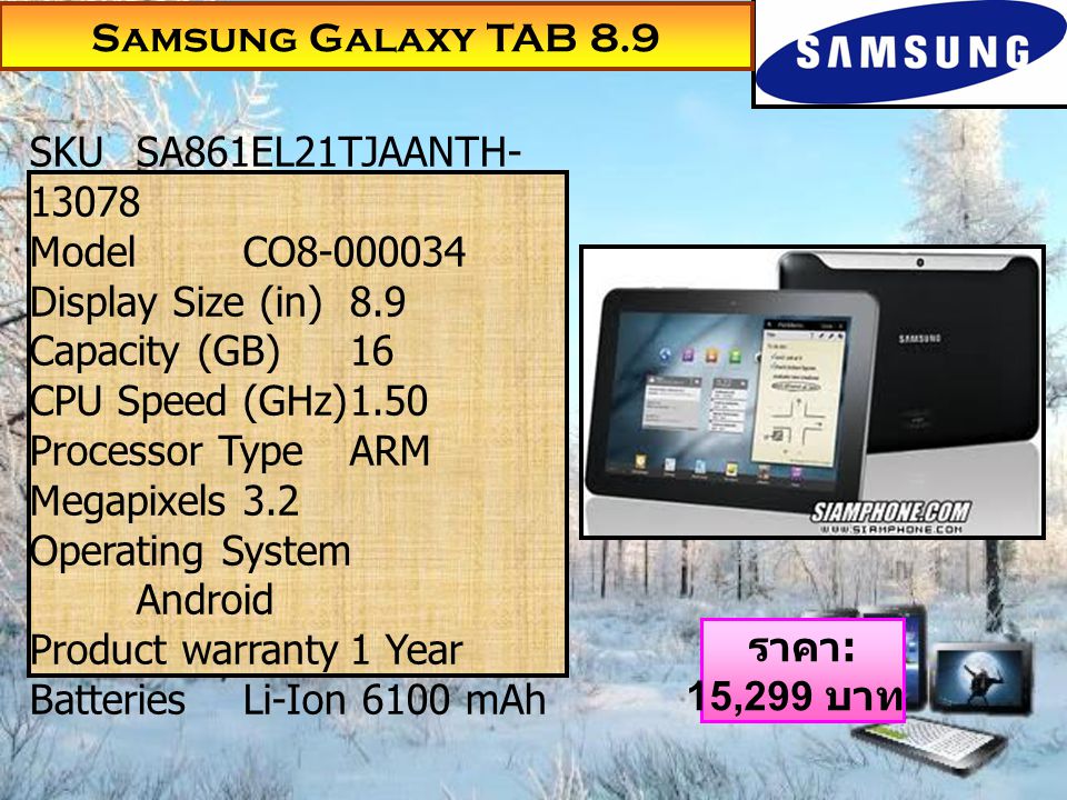 Samsung Galaxy TAB 8.9 ราคา : 15,299 บาท SKUSA861EL21TJAANTH ModelCO Display Size (in)8.9 Capacity (GB)16 CPU Speed (GHz)1.50 Processor TypeARM Megapixels3.2 Operating System Android Product warranty1 Year BatteriesLi-Ion 6100 mAh