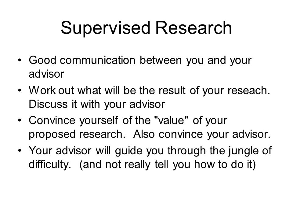 Supervised Research Good communication between you and your advisor Work out what will be the result of your reseach.