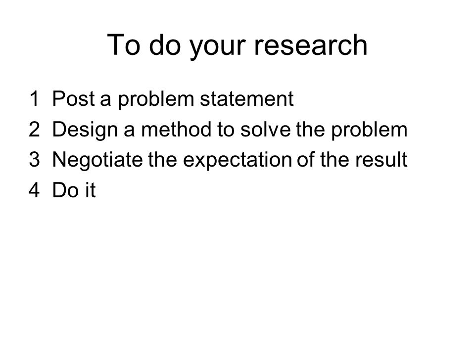1 Post a problem statement 2 Design a method to solve the problem 3 Negotiate the expectation of the result 4 Do it To do your research