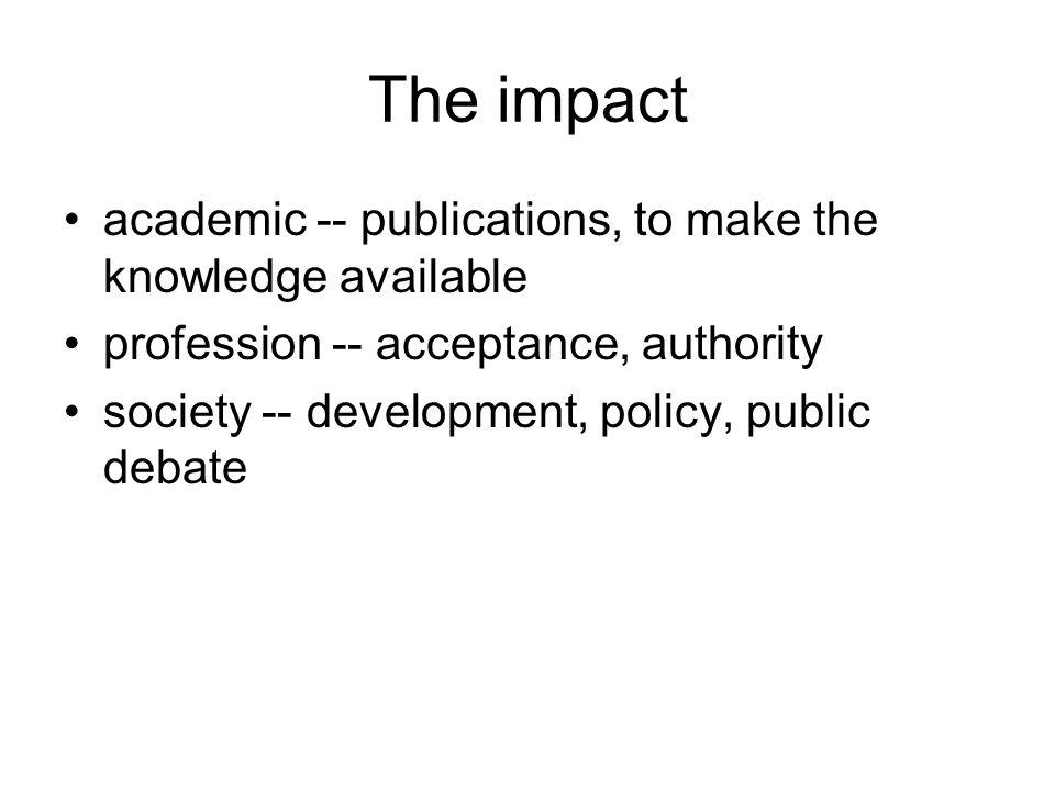 The impact academic -- publications, to make the knowledge available profession -- acceptance, authority society -- development, policy, public debate