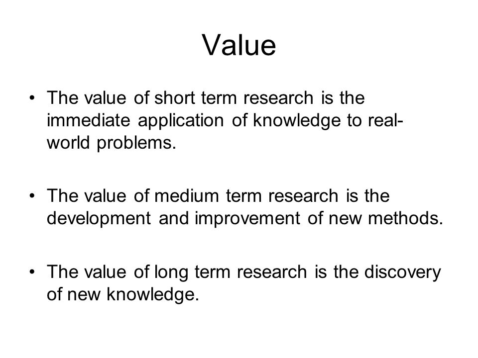 Value The value of short term research is the immediate application of knowledge to real- world problems.
