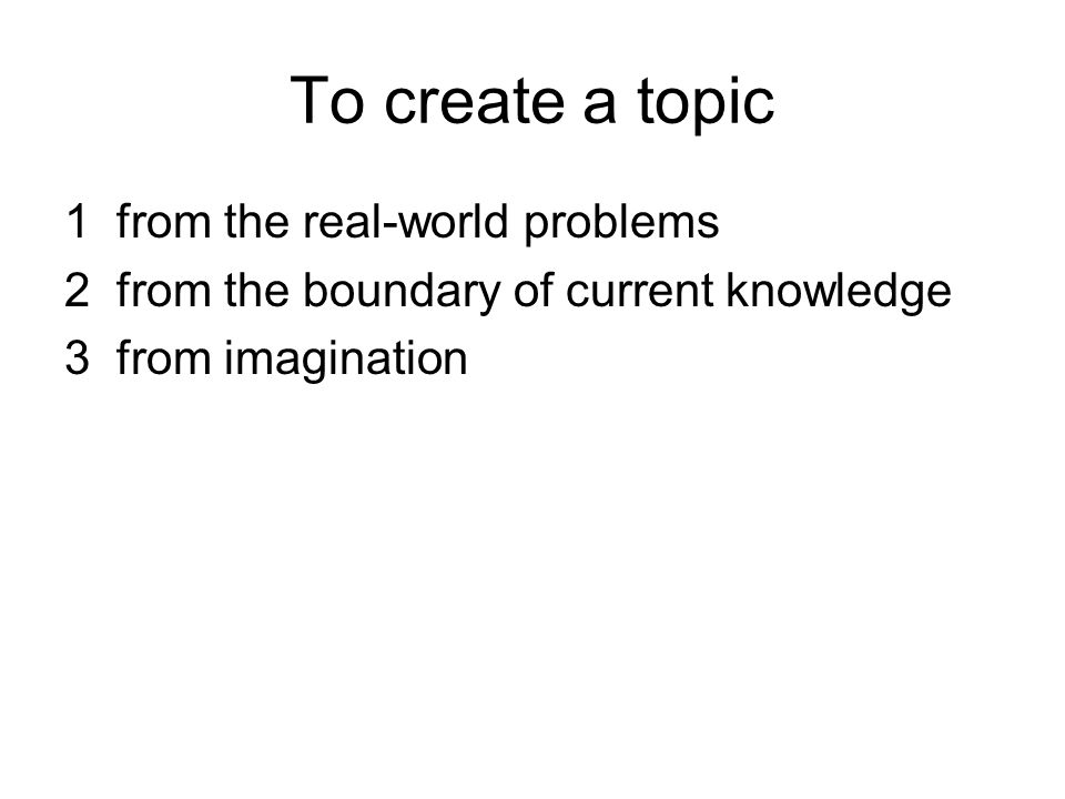 To create a topic 1 from the real-world problems 2 from the boundary of current knowledge 3 from imagination