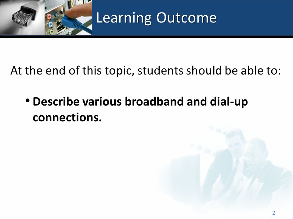 Learning Outcome At the end of this topic, students should be able to: Describe various broadband and dial-up connections.