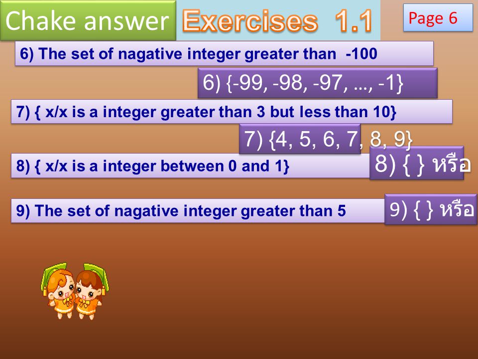 Page 6 6) The set of nagative integer greater than ) { x/x is a integer greater than 3 but less than 10} 8) { x/x is a integer between 0 and 1} 9) The set of nagative integer greater than 5 8) { } หรือ ∅ 7) {4, 5, 6, 7, 8, 9} 6) {-99, -98, -97, …, -1} 9) { } หรือ ∅
