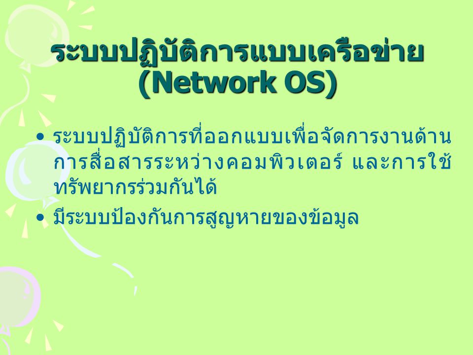ระบบปฏิบัติการแบบเครือข่าย (Network OS) ระบบปฏิบัติการที่ออกแบบเพื่อจัดการงานด้าน การสื่อสารระหว่างคอมพิวเตอร์ และการใช้ ทรัพยากรร่วมกันได้ มีระบบป้องกันการสูญหายของข้อมูล