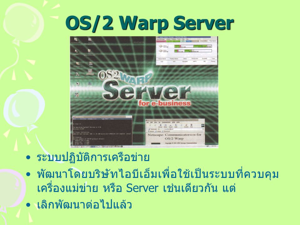 OS/2 Warp Server ระบบปฏิบัติการเครือข่าย พัฒนาโดยบริษัทไอบีเอ็มเพื่อใช้เป็นระบบที่ควบคุม เครื่องแม่ข่าย หรือ Server เช่นเดียวกัน แต่ เลิกพัฒนาต่อไปแล้ว