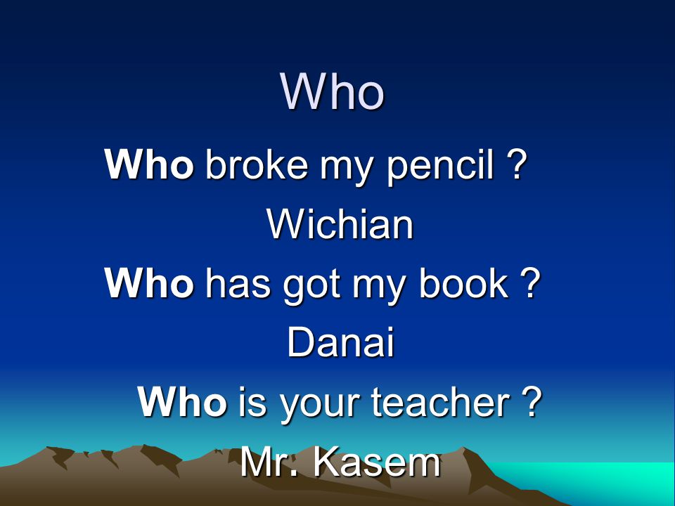 Who Who broke my pencil Wichian Who has got my book Danai Who is your teacher Mr. Kasem