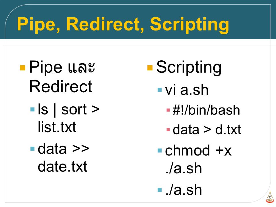 Pipe, Redirect, Scripting  Pipe และ Redirect  ls | sort > list.txt  data >> date.txt  Scripting  vi a.sh ▪#!/bin/bash ▪data > d.txt  chmod +x./a.sh ./a.sh