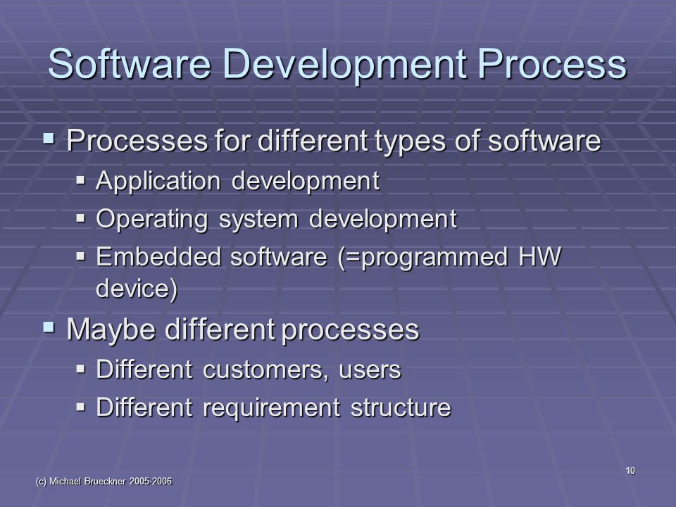 (c) Michael Brueckner Software Development Process  Processes for different types of software  Application development  Operating system development  Embedded software (=programmed HW device)  Maybe different processes  Different customers, users  Different requirement structure