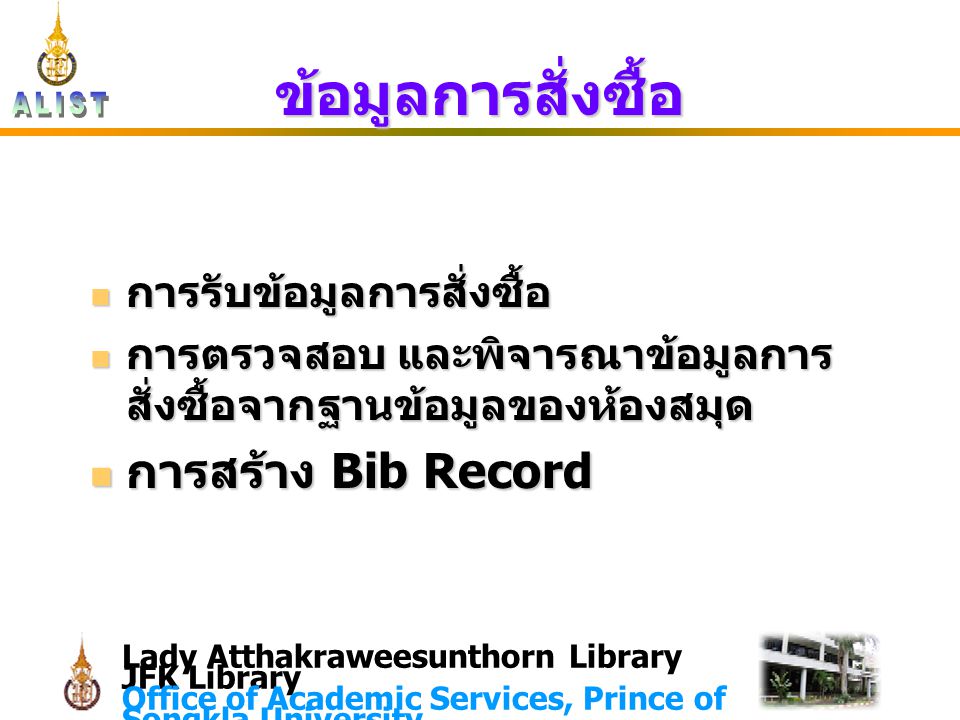 Lady Atthakraweesunthorn Library JFK Library Office of Academic Services, Prince of Songkla University ข้อมูลการสั่งซื้อ การรับข้อมูลการสั่งซื้อ การรับข้อมูลการสั่งซื้อ การตรวจสอบ และพิจารณาข้อมูลการ สั่งซื้อจากฐานข้อมูลของห้องสมุด การตรวจสอบ และพิจารณาข้อมูลการ สั่งซื้อจากฐานข้อมูลของห้องสมุด การสร้าง Bib Record การสร้าง Bib Record