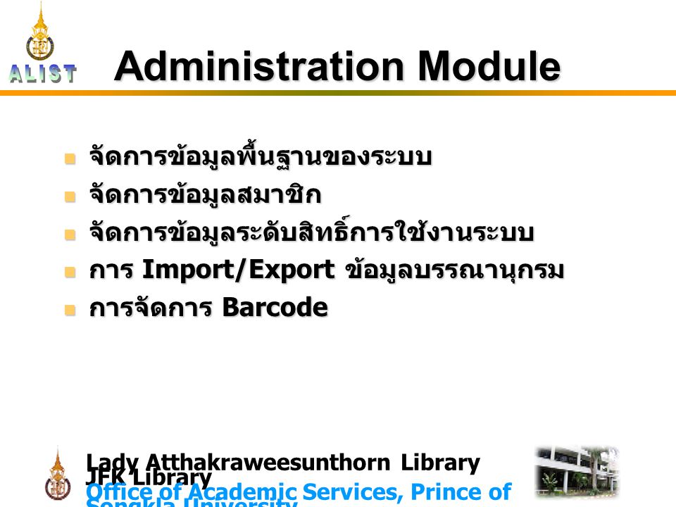 Lady Atthakraweesunthorn Library JFK Library Office of Academic Services, Prince of Songkla University Administration Module จัดการข้อมูลพื้นฐานของระบบ จัดการข้อมูลพื้นฐานของระบบ จัดการข้อมูลสมาชิก จัดการข้อมูลสมาชิก จัดการข้อมูลระดับสิทธิ์การใช้งานระบบ จัดการข้อมูลระดับสิทธิ์การใช้งานระบบ การ Import/Export ข้อมูลบรรณานุกรม การ Import/Export ข้อมูลบรรณานุกรม การจัดการ Barcode การจัดการ Barcode