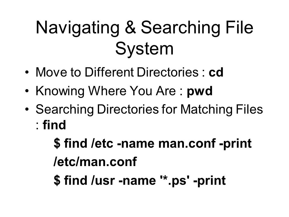 Navigating & Searching File System Move to Different Directories : cd Knowing Where You Are : pwd Searching Directories for Matching Files : find $ find /etc -name man.conf -print /etc/man.conf $ find /usr -name *.ps -print
