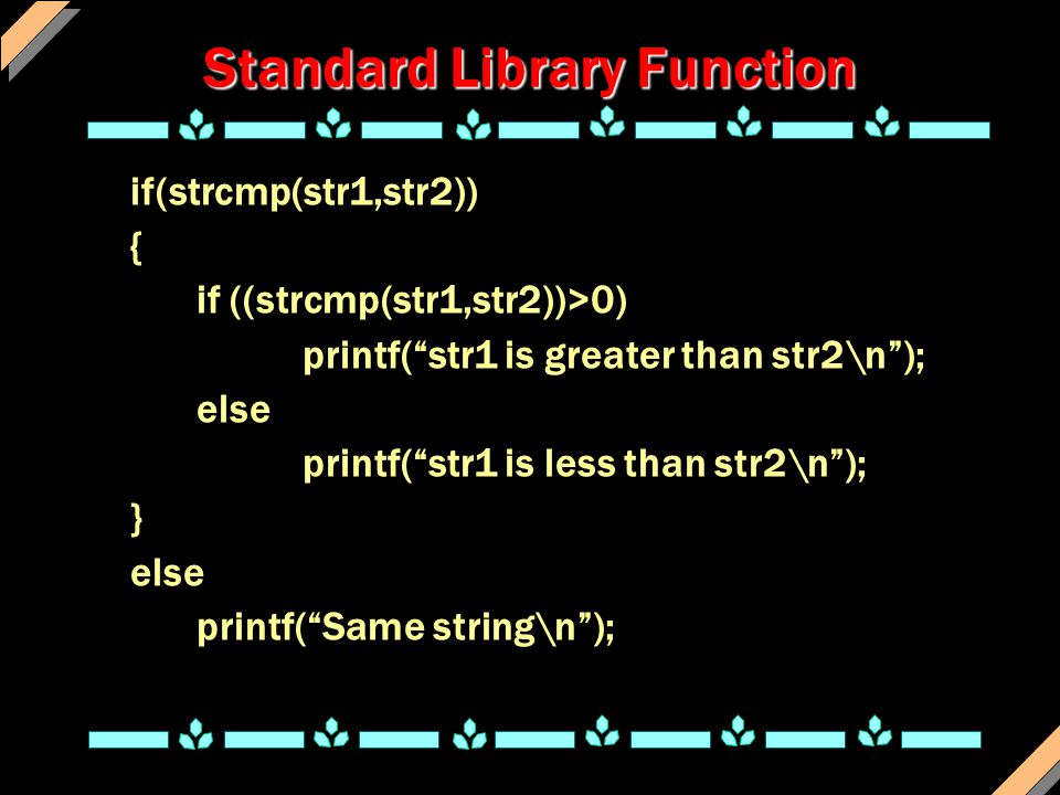 Standard Library Function if(strcmp(str1,str2)) { if ((strcmp(str1,str2))>0) printf( str1 is greater than str2\n ); else printf( str1 is less than str2\n ); } else printf( Same string\n );