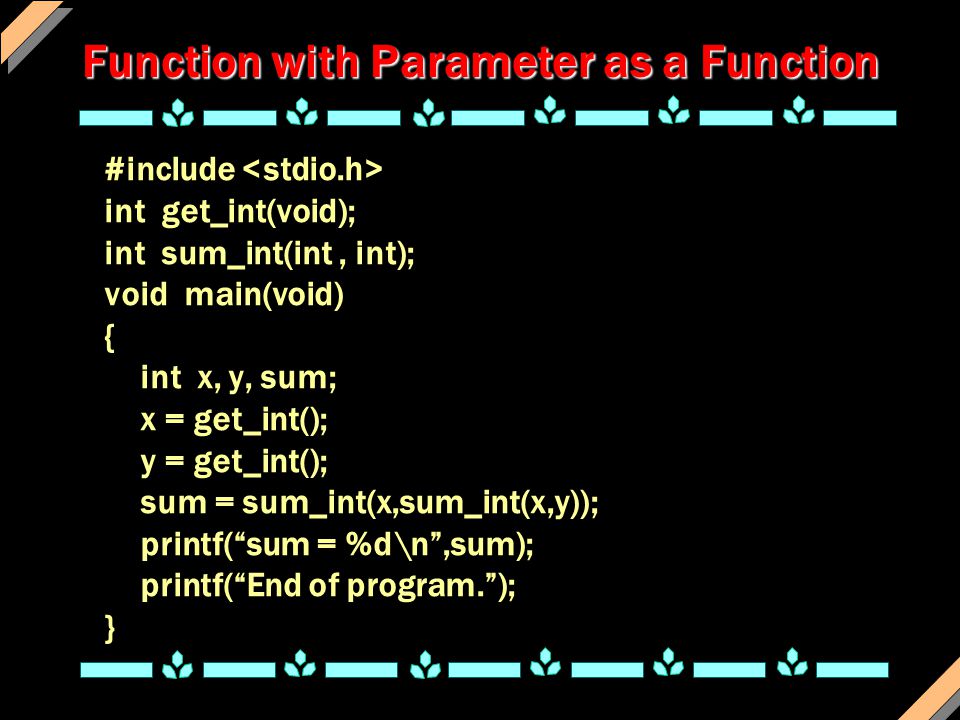 Function with Parameter as a Function #include int get_int(void); int sum_int(int, int); void main(void) { int x, y, sum; x = get_int(); y = get_int(); sum = sum_int(x,sum_int(x,y)); printf( sum = %d\n ,sum); printf( End of program. ); }