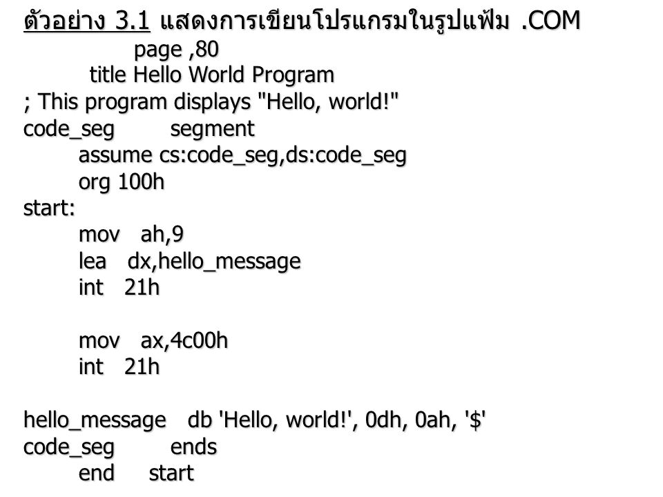 ตัวอย่าง 3.1 แสดงการเขียนโปรแกรมในรูปแฟ้ม.COM page,80 page,80 title Hello World Program title Hello World Program ; This program displays Hello, world! code_seg segment assume cs:code_seg,ds:code_seg assume cs:code_seg,ds:code_seg org 100h org 100hstart: mov ah,9 mov ah,9 lea dx,hello_message lea dx,hello_message int 21h int 21h mov ax,4c00h mov ax,4c00h int 21h int 21h hello_message db Hello, world! , 0dh, 0ah, $ code_seg ends end start end start