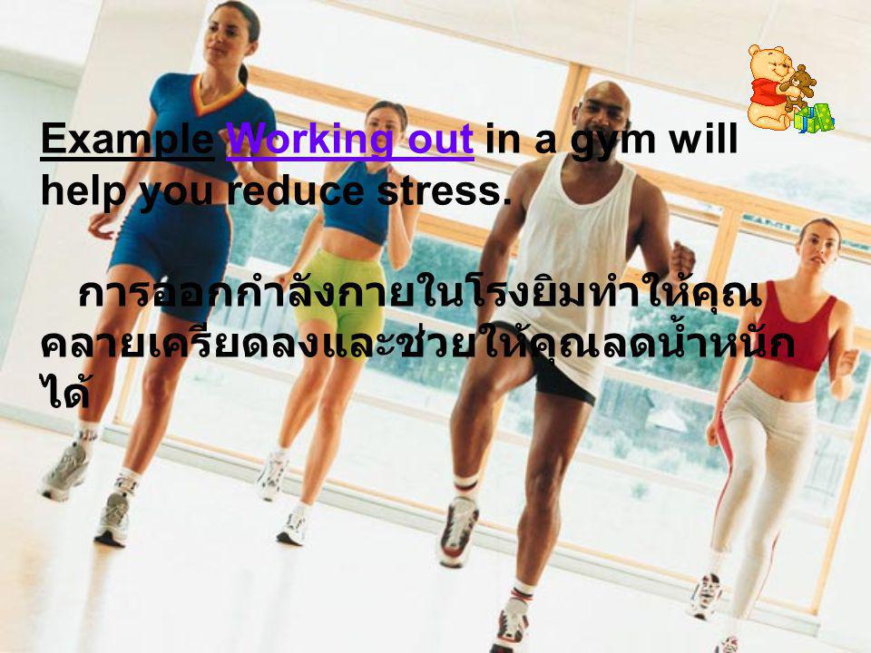 Example Working out in a gym will help you reduce stress.