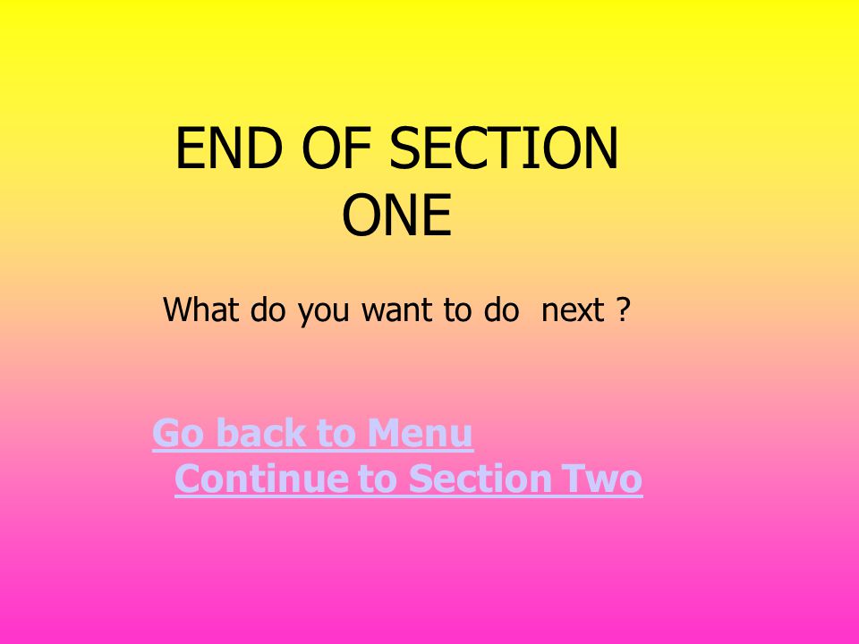 END OF SECTION ONE What do you want to do next Go back to Menu Continue to Section Two