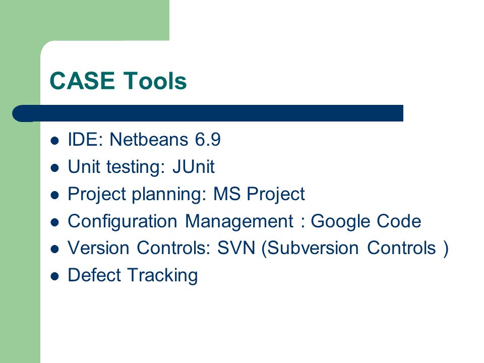 CASE Tools IDE: Netbeans 6.9 Unit testing: JUnit Project planning: MS Project Configuration Management : Google Code Version Controls: SVN (Subversion Controls ) Defect Tracking