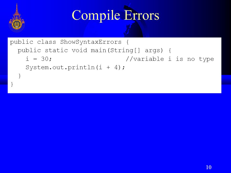 10 Compile Errors public class ShowSyntaxErrors { public static void main(String[] args) { i = 30;//variable i is no type System.out.println(i + 4); }