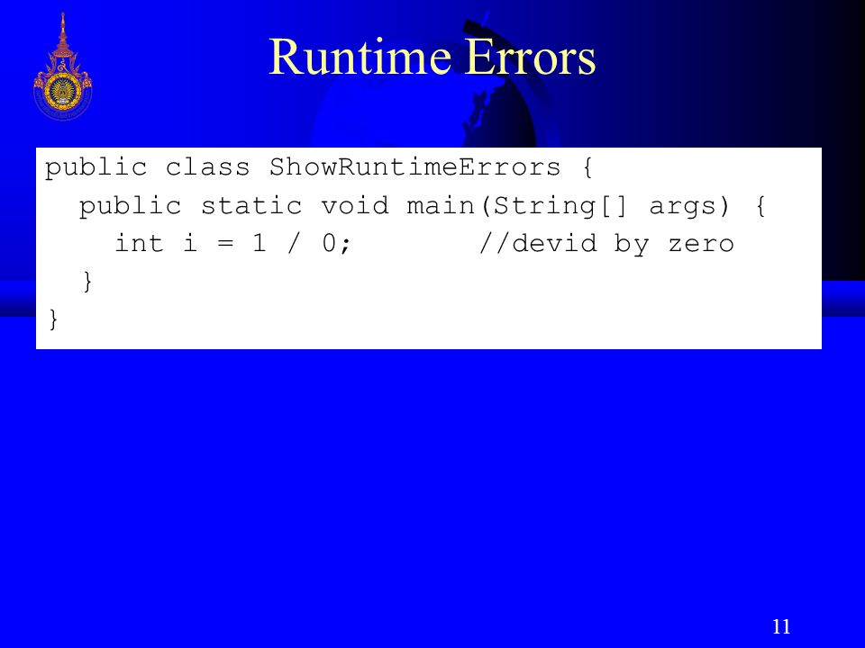 11 Runtime Errors public class ShowRuntimeErrors { public static void main(String[] args) { int i = 1 / 0;//devid by zero }