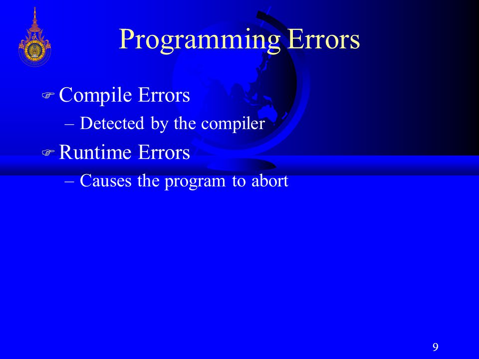 9 Programming Errors F Compile Errors –Detected by the compiler F Runtime Errors –Causes the program to abort