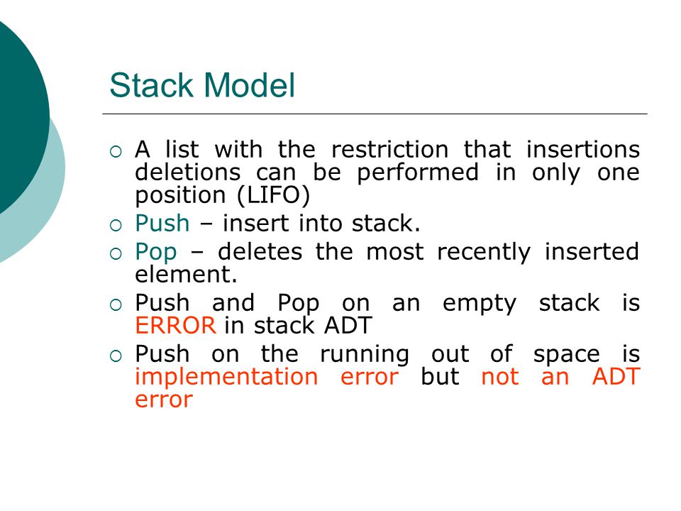 Stack Model  A list with the restriction that insertions deletions can be performed in only one position (LIFO)  Push – insert into stack.
