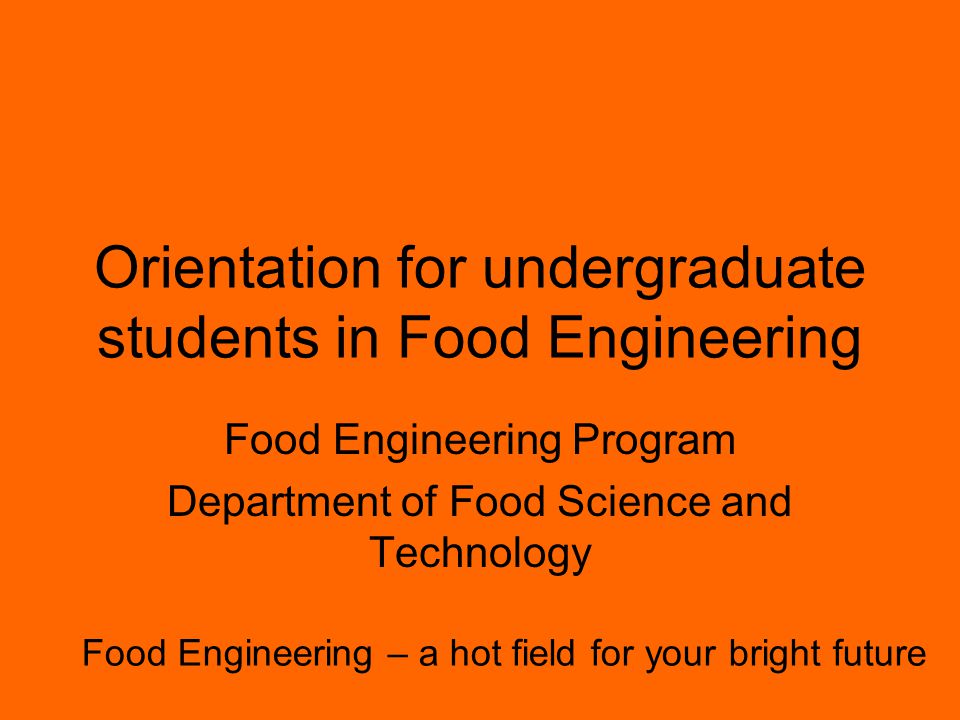 Orientation for undergraduate students in Food Engineering Food Engineering Program Department of Food Science and Technology Food Engineering – a hot field for your bright future