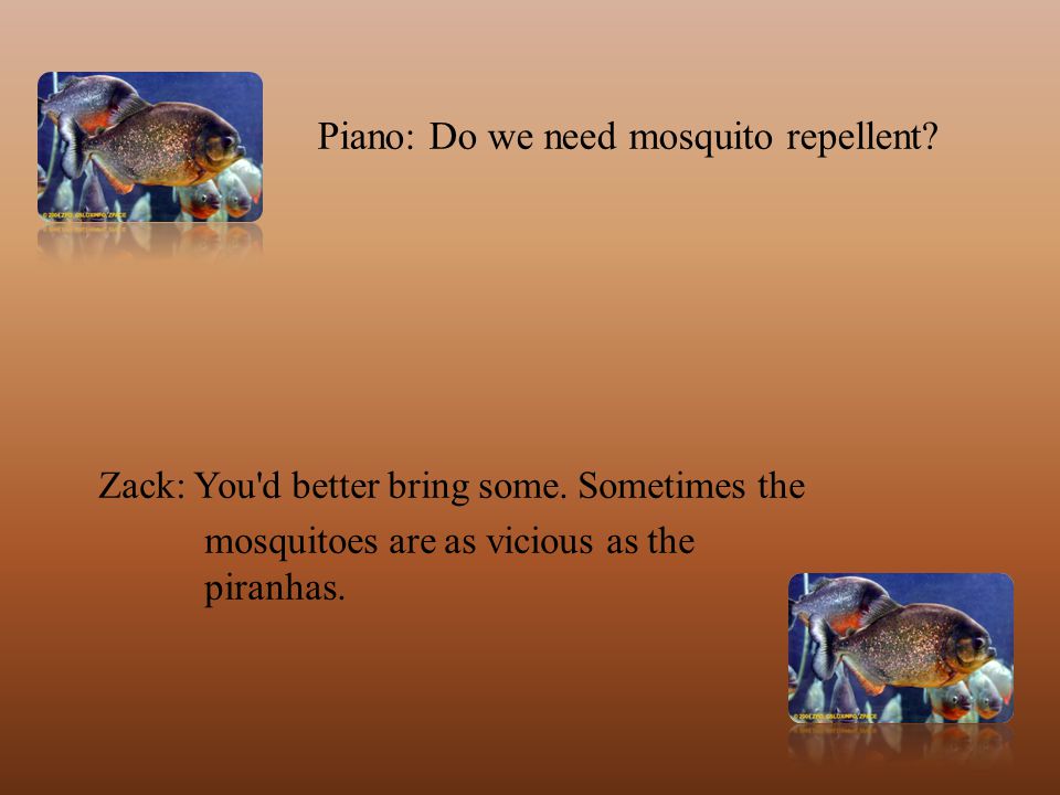 Piano: Do we need mosquito repellent. Zack: You d better bring some.