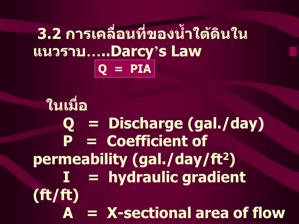 3.2 การเคลื่อนที่ของน้ำใต้ดินใน แนวราบ …..Darcy ’ s Law ในเมื่อ Q = Discharge (gal./day) P = Coefficient of permeability (gal./day/ft 2 ) I = hydraulic gradient (ft/ft) A = X-sectional area of flow (ft 2 ) Q = PIA