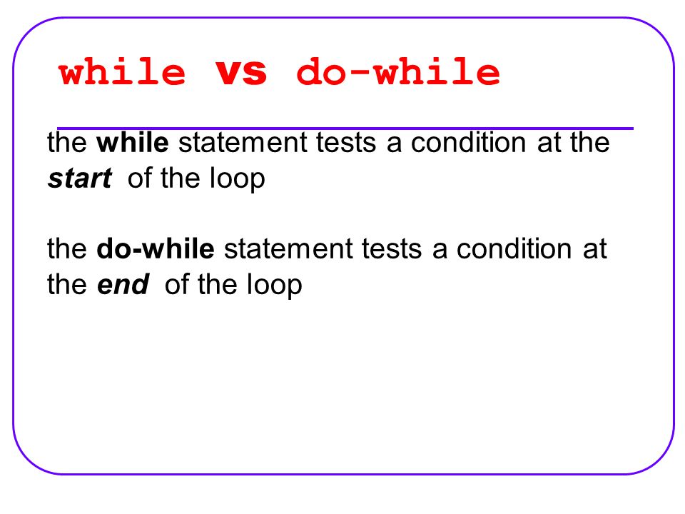 while vs do-while the while statement tests a condition at the start of the loop the do-while statement tests a condition at the end of the loop