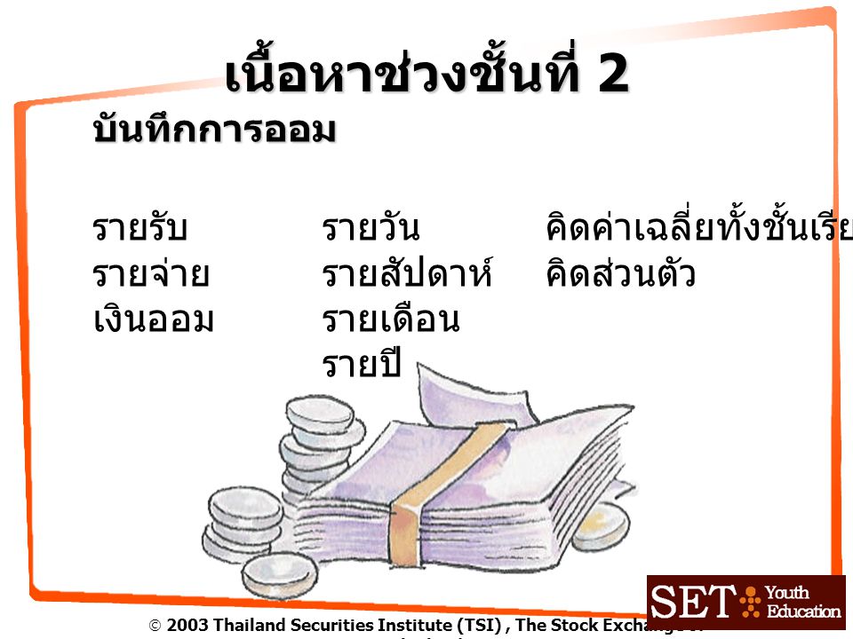  2003 Thailand Securities Institute (TSI), The Stock Exchange of Thailand เนื้อหาช่วงชั้นที่ 2 บันทึกการออม รายรับ รายจ่าย เงินออม รายวัน รายสัปดาห์ รายเดือน รายปี คิดค่าเฉลี่ยทั้งชั้นเรียน คิดส่วนตัว