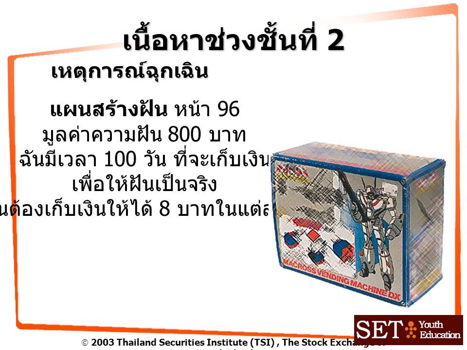  2003 Thailand Securities Institute (TSI), The Stock Exchange of Thailand เนื้อหาช่วงชั้นที่ 2 เหตุการณ์ฉุกเฉิน แผนสร้างฝัน หน้า 96 มูลค่าความฝัน 800 บาท ฉันมีเวลา 100 วัน ที่จะเก็บเงิน เพื่อให้ฝันเป็นจริง ฉันต้องเก็บเงินให้ได้ 8 บาทในแต่ละวัน