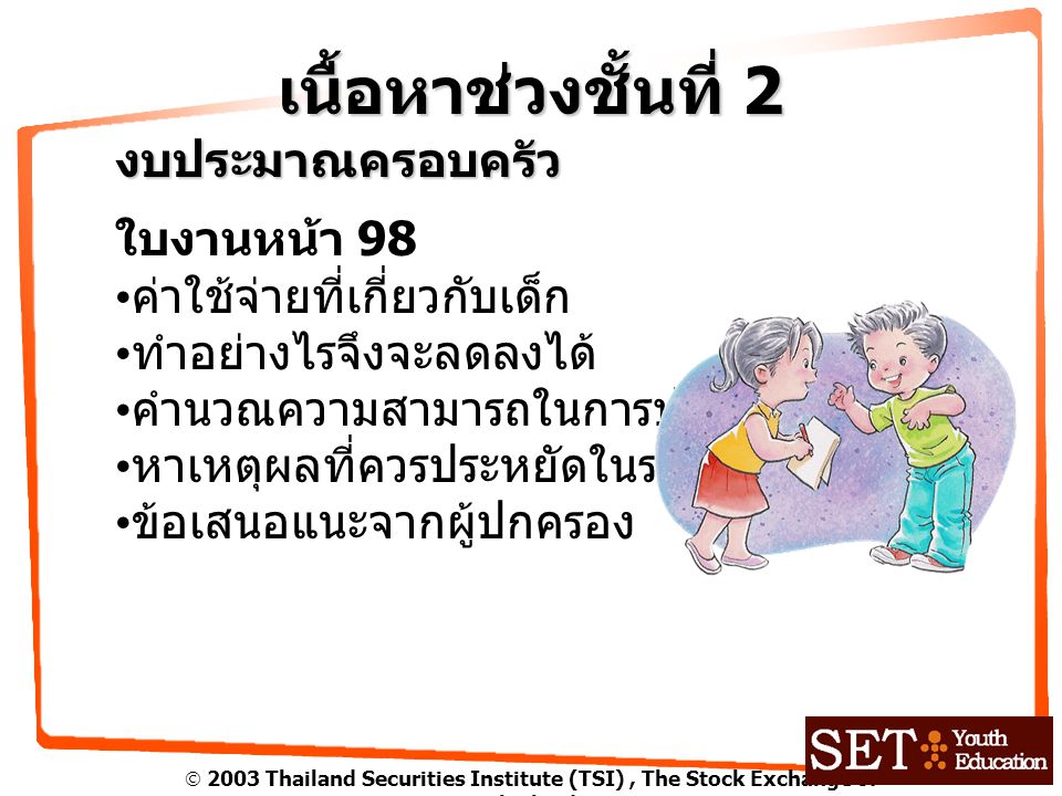  2003 Thailand Securities Institute (TSI), The Stock Exchange of Thailand เนื้อหาช่วงชั้นที่ 2 งบประมาณครอบครัว ใบงานหน้า 98 ค่าใช้จ่ายที่เกี่ยวกับเด็ก ทำอย่างไรจึงจะลดลงได้ คำนวณความสามารถในการประหยัด หาเหตุผลที่ควรประหยัดในรายการนั้นๆ ข้อเสนอแนะจากผู้ปกครอง